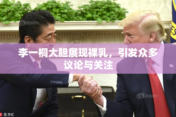 李一桐大胆展现裸乳，引发众多议论与关注