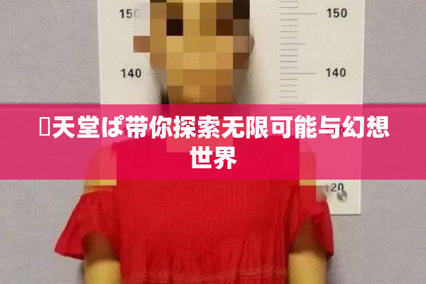 妺天堂ぱ带你探索无限可能与幻想世界