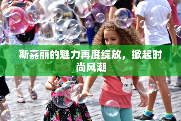 斯嘉丽的魅力再度绽放，掀起时尚风潮
