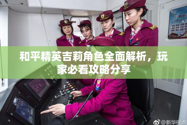 和平精英吉莉角色全面解析，玩家必看攻略分享