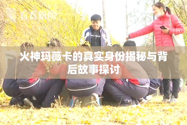 火神玛薇卡的真实身份揭秘与背后故事探讨