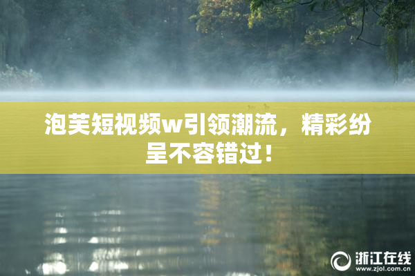 泡芙短视频w引领潮流，精彩纷呈不容错过！
