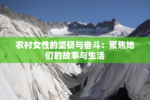 农村女性的坚韧与奋斗：聚焦她们的故事与生活