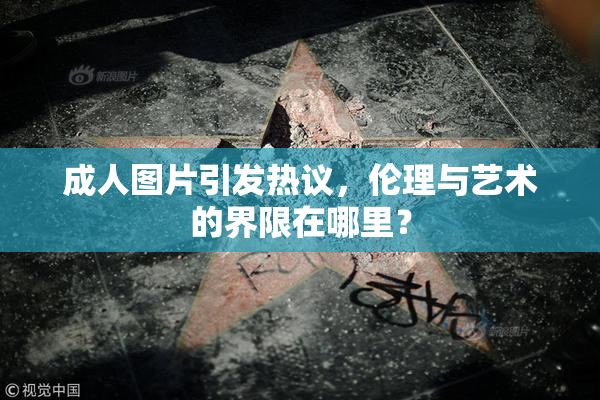 成人图片引发热议，伦理与艺术的界限在哪里？