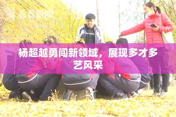 杨超越勇闯新领域，展现多才多艺风采