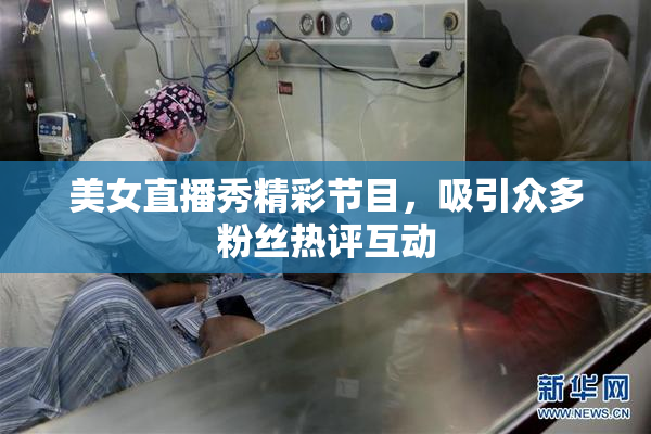 美女直播秀精彩节目，吸引众多粉丝热评互动