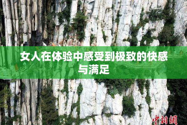 女人在体验中感受到极致的快感与满足