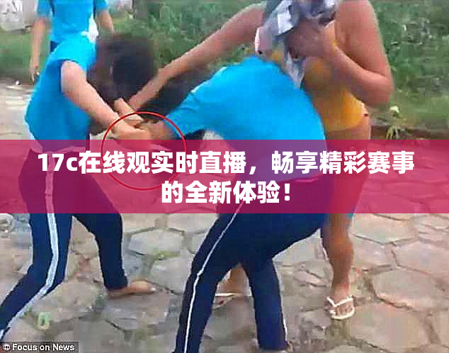 17c在线观实时直播，畅享精彩赛事的全新体验！