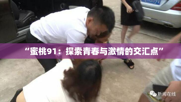 “蜜桃91：探索青春与激情的交汇点”
