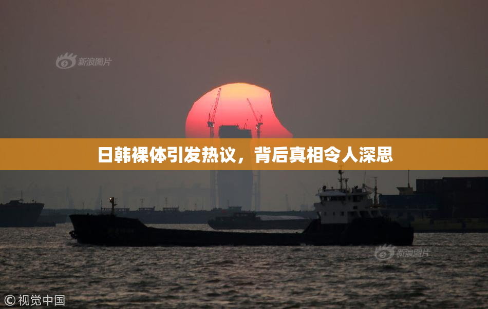 日韩裸体引发热议，背后真相令人深思