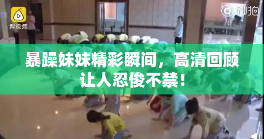 暴躁妹妹精彩瞬间，高清回顾让人忍俊不禁！
