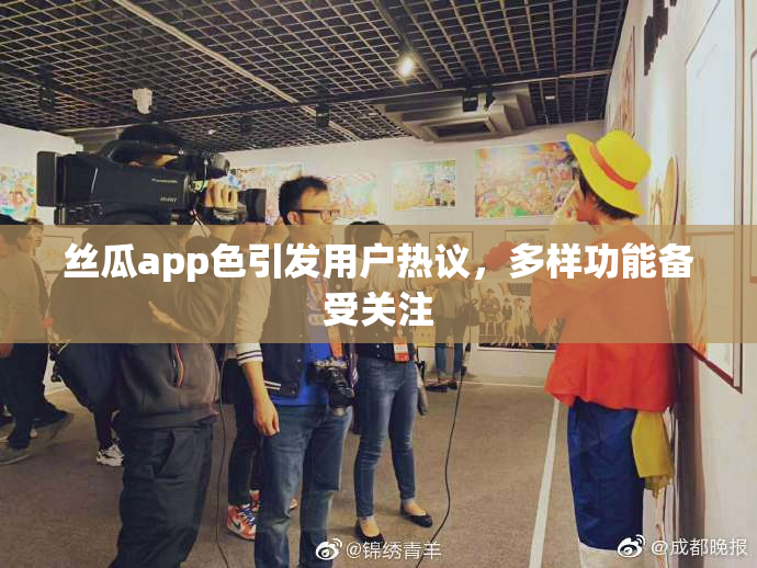 丝瓜app色引发用户热议，多样功能备受关注