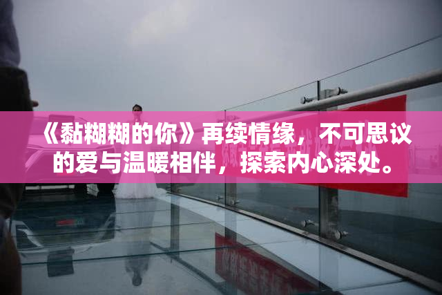 《黏糊糊的你》再续情缘，不可思议的爱与温暖相伴，探索内心深处。