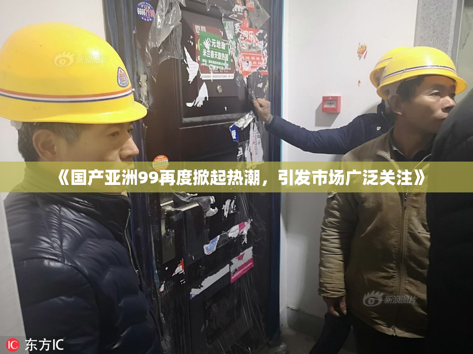 《国产亚洲99再度掀起热潮，引发市场广泛关注》