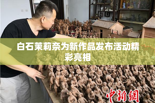 白石茉莉奈为新作品发布活动精彩亮相