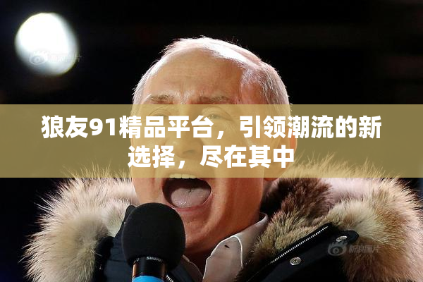 狼友91精品平台，引领潮流的新选择，尽在其中