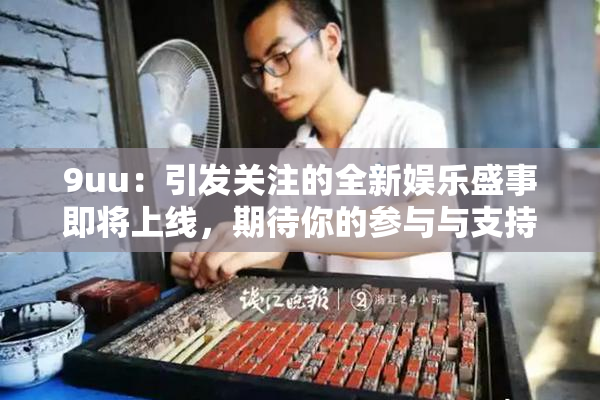 9uu：引发关注的全新娱乐盛事即将上线，期待你的参与与支持！