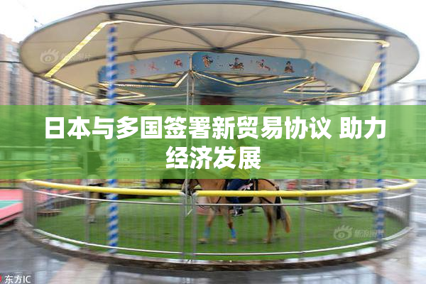 日本与多国签署新贸易协议 助力经济发展