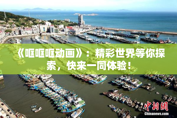 《哐哐哐动画》：精彩世界等你探索，快来一同体验！