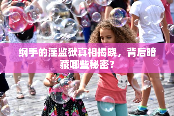 纲手的淫监狱真相揭晓，背后暗藏哪些秘密？