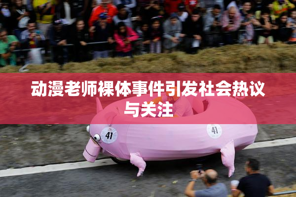 动漫老师裸体事件引发社会热议与关注