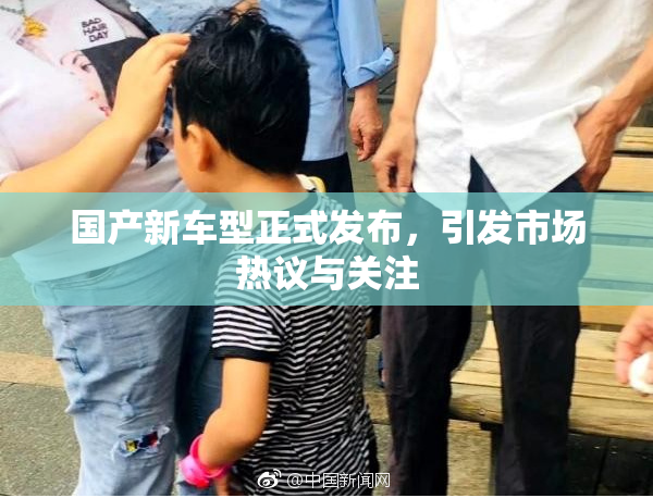 国产新车型正式发布，引发市场热议与关注