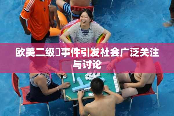 欧美二级婬事件引发社会广泛关注与讨论