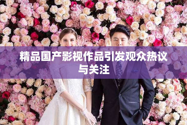 精品国产影视作品引发观众热议与关注