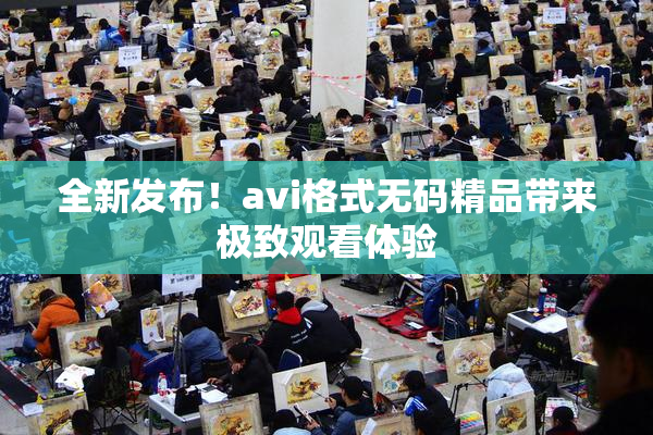 全新发布！avi格式无码精品带来极致观看体验