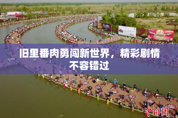旧里番肉勇闯新世界，精彩剧情不容错过