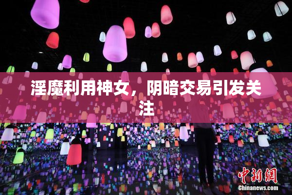 淫魔利用神女，阴暗交易引发关注