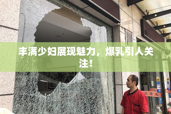 丰满少妇展现魅力，爆乳引人关注！