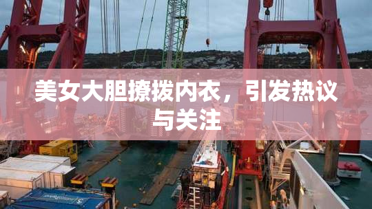 美女大胆撩拨内衣，引发热议与关注