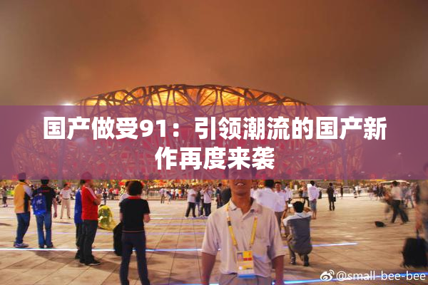国产做受91：引领潮流的国产新作再度来袭