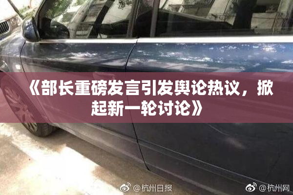 《部长重磅发言引发舆论热议，掀起新一轮讨论》