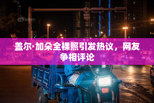 盖尔·加朵全裸照引发热议，网友争相评论