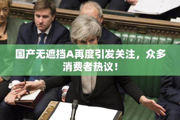国产无遮挡A再度引发关注，众多消费者热议！