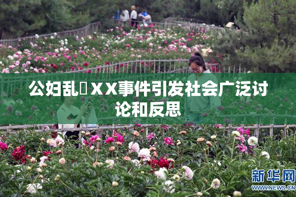 公妇乱婬ⅩX事件引发社会广泛讨论和反思