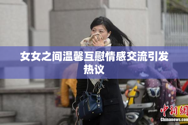 女女之间温馨互慰情感交流引发热议