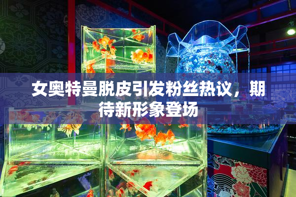 女奥特曼脱皮引发粉丝热议，期待新形象登场