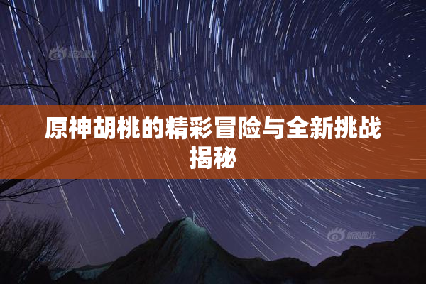 原神胡桃的精彩冒险与全新挑战揭秘