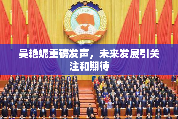 吴艳妮重磅发声，未来发展引关注和期待