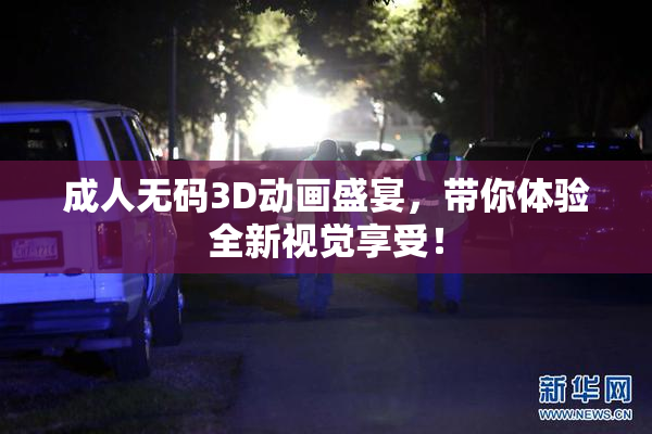 成人无码3D动画盛宴，带你体验全新视觉享受！