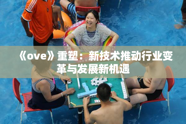 《ove》重塑：新技术推动行业变革与发展新机遇