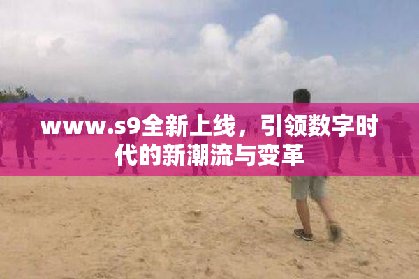 www.s9全新上线，引领数字时代的新潮流与变革