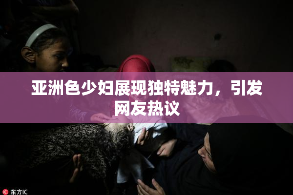 亚洲色少妇展现独特魅力，引发网友热议