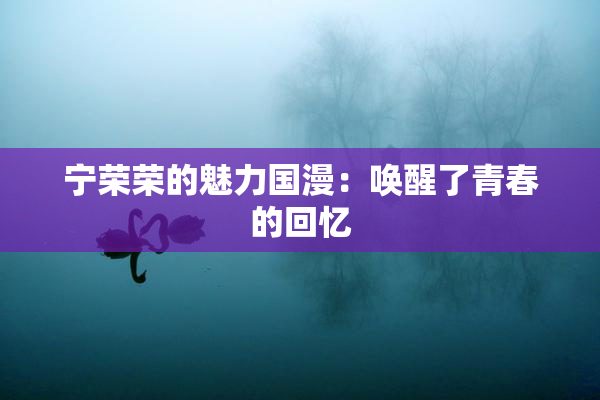 宁荣荣的魅力国漫：唤醒了青春的回忆