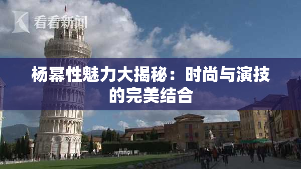 杨幂性魅力大揭秘：时尚与演技的完美结合