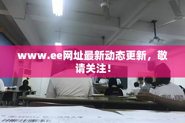 www.ee网址最新动态更新，敬请关注！