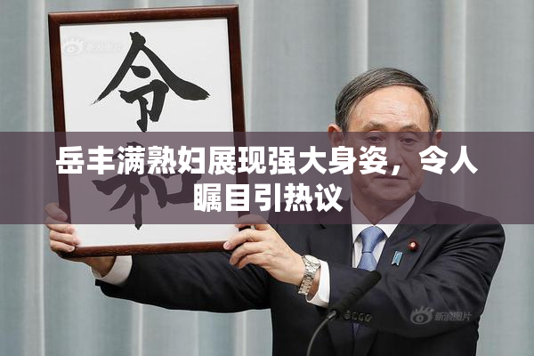 岳丰满熟妇展现强大身姿，令人瞩目引热议